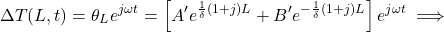  \begin{equation*}  \Delta T(L,t) = \theta_L e^{j \omega t} = \left [  A' e^{\frac{1}{\delta} (1+j) L} + B' e^{-\frac{1}{\delta} (1+j) L} \right ]  e^{j \omega t} \implies \end{equation*}