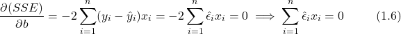 \[ \frac{\partial (SSE)}{\partial b} = -2 \sum_{i=1}^{n}(y_i - \hat{y}_i)x_i  = -2 \sum_{i=1}^{n} \hat{\epsilon}_i x_i = 0  \implies \sum_{i=1}^{n} \hat{\epsilon}_i x_i = 0 \hspace{1cm} (1.6) \]
